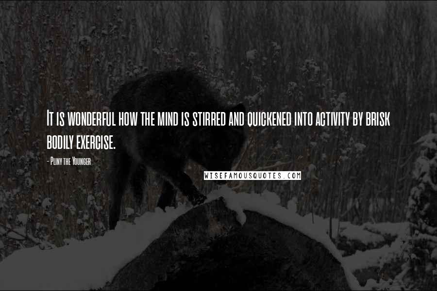 Pliny The Younger Quotes: It is wonderful how the mind is stirred and quickened into activity by brisk bodily exercise.