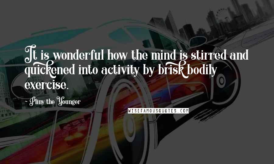 Pliny The Younger Quotes: It is wonderful how the mind is stirred and quickened into activity by brisk bodily exercise.