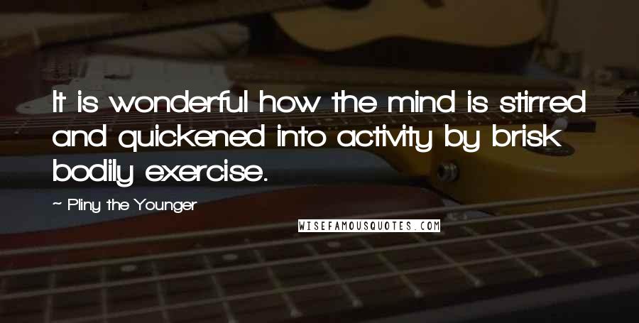 Pliny The Younger Quotes: It is wonderful how the mind is stirred and quickened into activity by brisk bodily exercise.