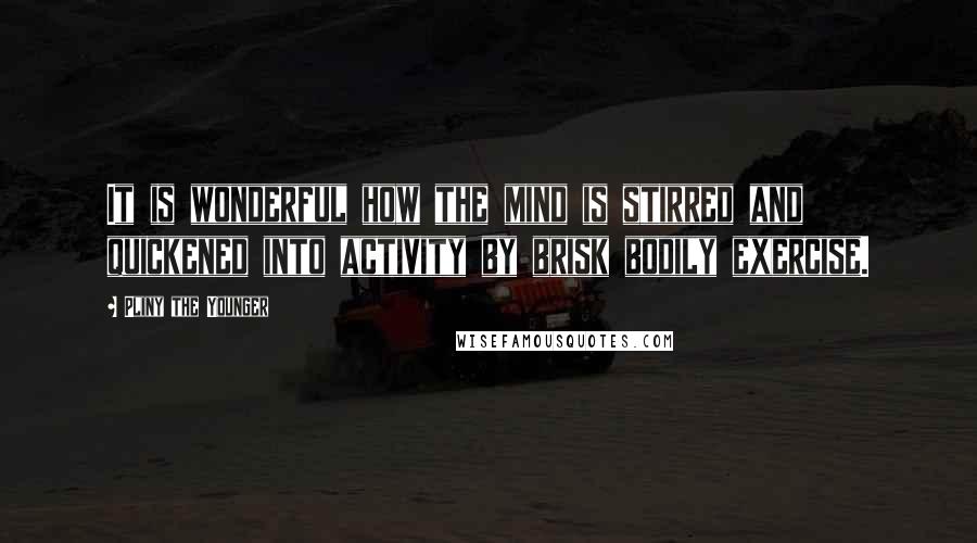 Pliny The Younger Quotes: It is wonderful how the mind is stirred and quickened into activity by brisk bodily exercise.