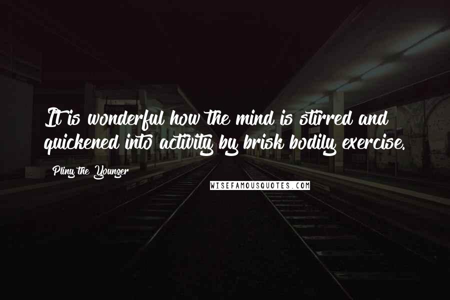 Pliny The Younger Quotes: It is wonderful how the mind is stirred and quickened into activity by brisk bodily exercise.