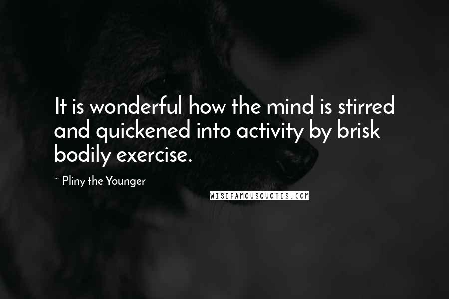 Pliny The Younger Quotes: It is wonderful how the mind is stirred and quickened into activity by brisk bodily exercise.