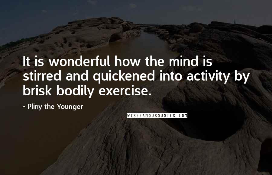 Pliny The Younger Quotes: It is wonderful how the mind is stirred and quickened into activity by brisk bodily exercise.