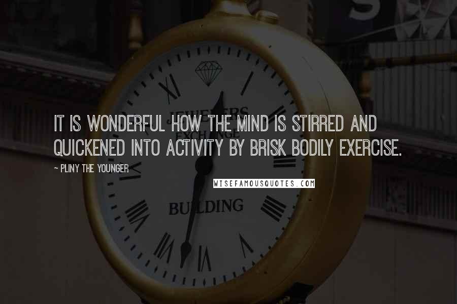Pliny The Younger Quotes: It is wonderful how the mind is stirred and quickened into activity by brisk bodily exercise.