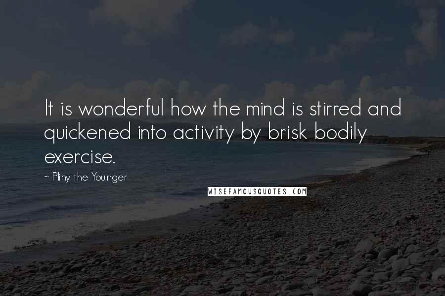 Pliny The Younger Quotes: It is wonderful how the mind is stirred and quickened into activity by brisk bodily exercise.