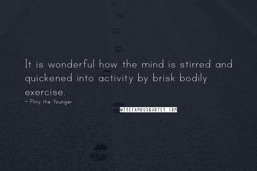 Pliny The Younger Quotes: It is wonderful how the mind is stirred and quickened into activity by brisk bodily exercise.
