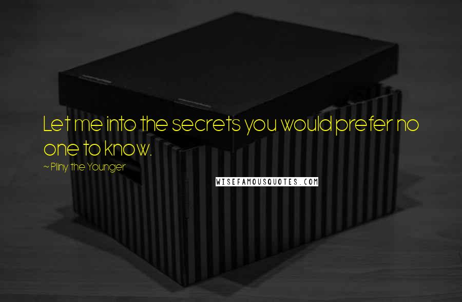 Pliny The Younger Quotes: Let me into the secrets you would prefer no one to know.