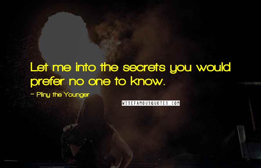 Pliny The Younger Quotes: Let me into the secrets you would prefer no one to know.