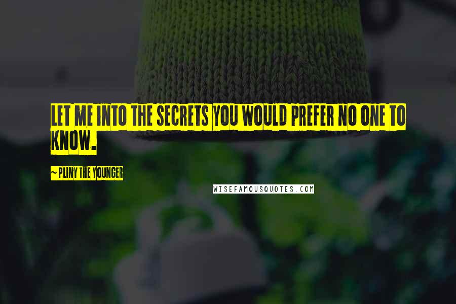 Pliny The Younger Quotes: Let me into the secrets you would prefer no one to know.