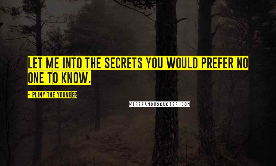 Pliny The Younger Quotes: Let me into the secrets you would prefer no one to know.