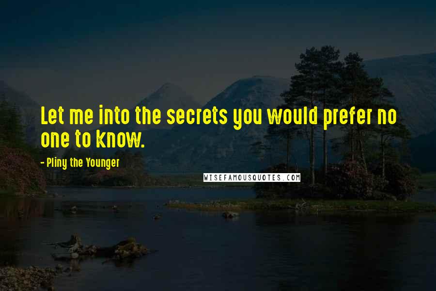 Pliny The Younger Quotes: Let me into the secrets you would prefer no one to know.