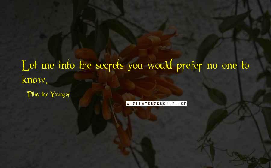 Pliny The Younger Quotes: Let me into the secrets you would prefer no one to know.