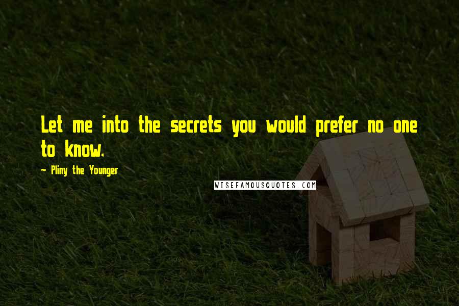 Pliny The Younger Quotes: Let me into the secrets you would prefer no one to know.