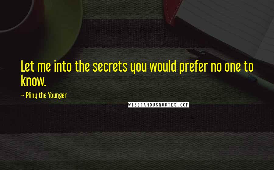 Pliny The Younger Quotes: Let me into the secrets you would prefer no one to know.