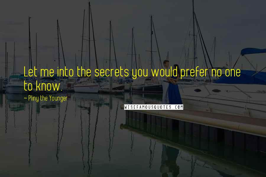 Pliny The Younger Quotes: Let me into the secrets you would prefer no one to know.