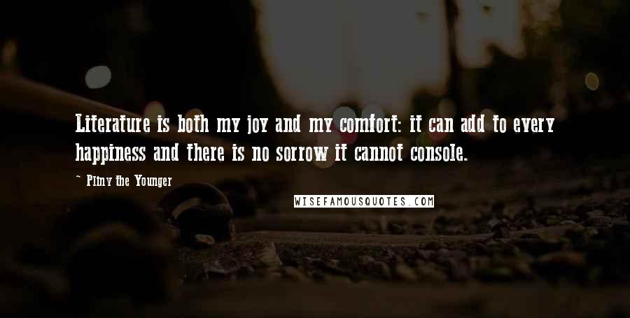 Pliny The Younger Quotes: Literature is both my joy and my comfort: it can add to every happiness and there is no sorrow it cannot console.