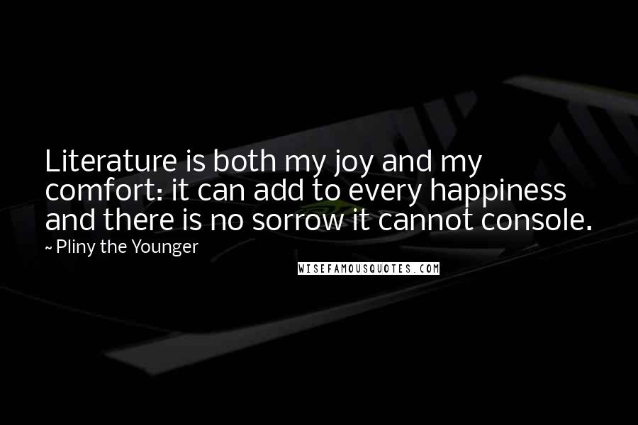 Pliny The Younger Quotes: Literature is both my joy and my comfort: it can add to every happiness and there is no sorrow it cannot console.