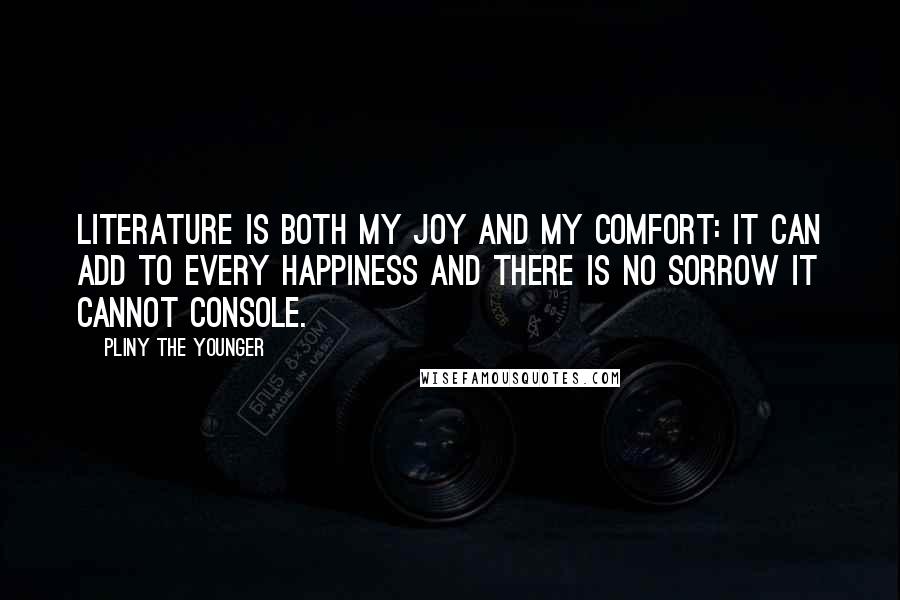 Pliny The Younger Quotes: Literature is both my joy and my comfort: it can add to every happiness and there is no sorrow it cannot console.