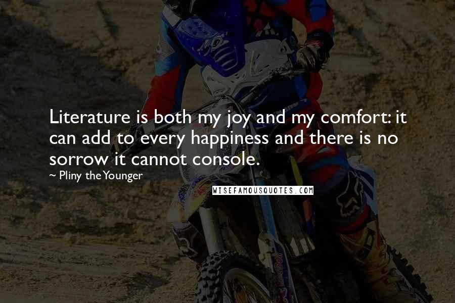 Pliny The Younger Quotes: Literature is both my joy and my comfort: it can add to every happiness and there is no sorrow it cannot console.