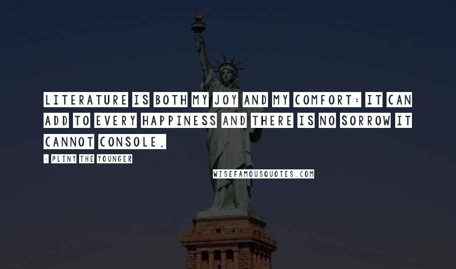 Pliny The Younger Quotes: Literature is both my joy and my comfort: it can add to every happiness and there is no sorrow it cannot console.