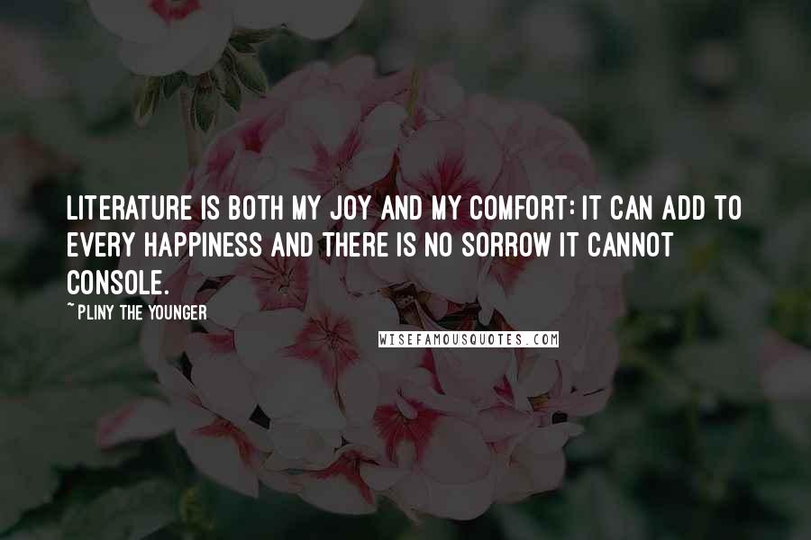 Pliny The Younger Quotes: Literature is both my joy and my comfort: it can add to every happiness and there is no sorrow it cannot console.