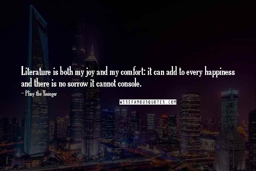 Pliny The Younger Quotes: Literature is both my joy and my comfort: it can add to every happiness and there is no sorrow it cannot console.