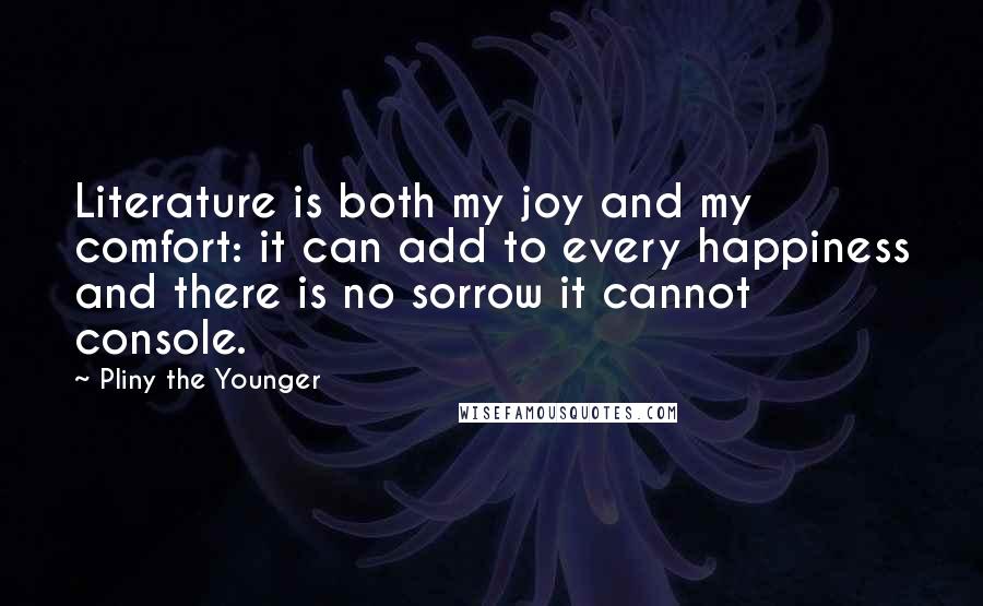 Pliny The Younger Quotes: Literature is both my joy and my comfort: it can add to every happiness and there is no sorrow it cannot console.