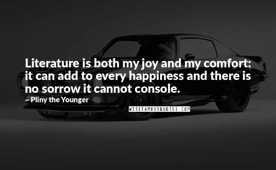 Pliny The Younger Quotes: Literature is both my joy and my comfort: it can add to every happiness and there is no sorrow it cannot console.