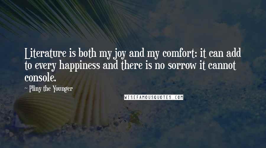 Pliny The Younger Quotes: Literature is both my joy and my comfort: it can add to every happiness and there is no sorrow it cannot console.