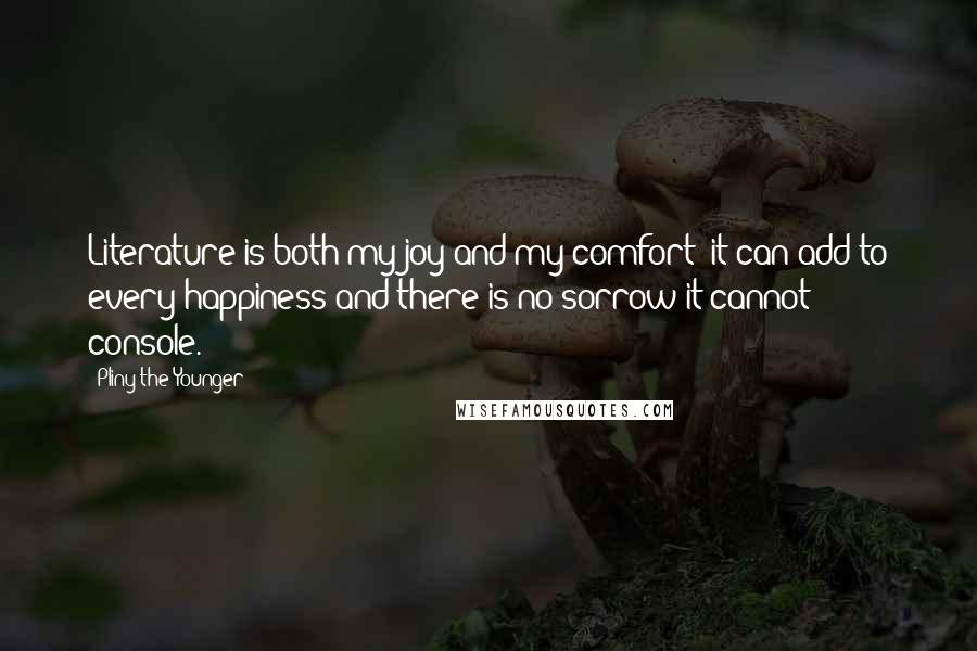 Pliny The Younger Quotes: Literature is both my joy and my comfort: it can add to every happiness and there is no sorrow it cannot console.