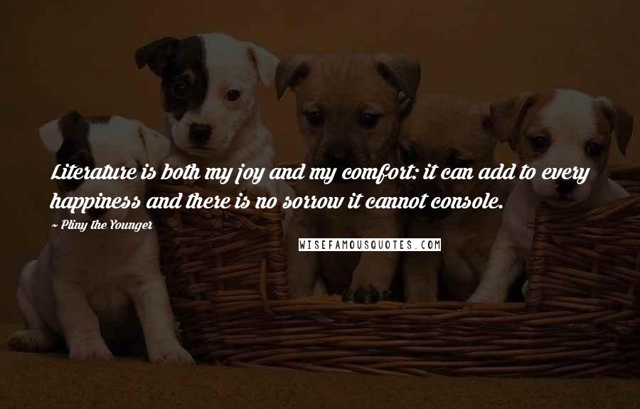 Pliny The Younger Quotes: Literature is both my joy and my comfort: it can add to every happiness and there is no sorrow it cannot console.