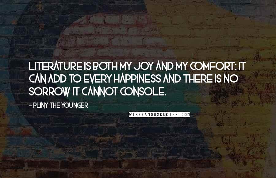 Pliny The Younger Quotes: Literature is both my joy and my comfort: it can add to every happiness and there is no sorrow it cannot console.