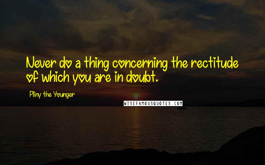 Pliny The Younger Quotes: Never do a thing concerning the rectitude of which you are in doubt.