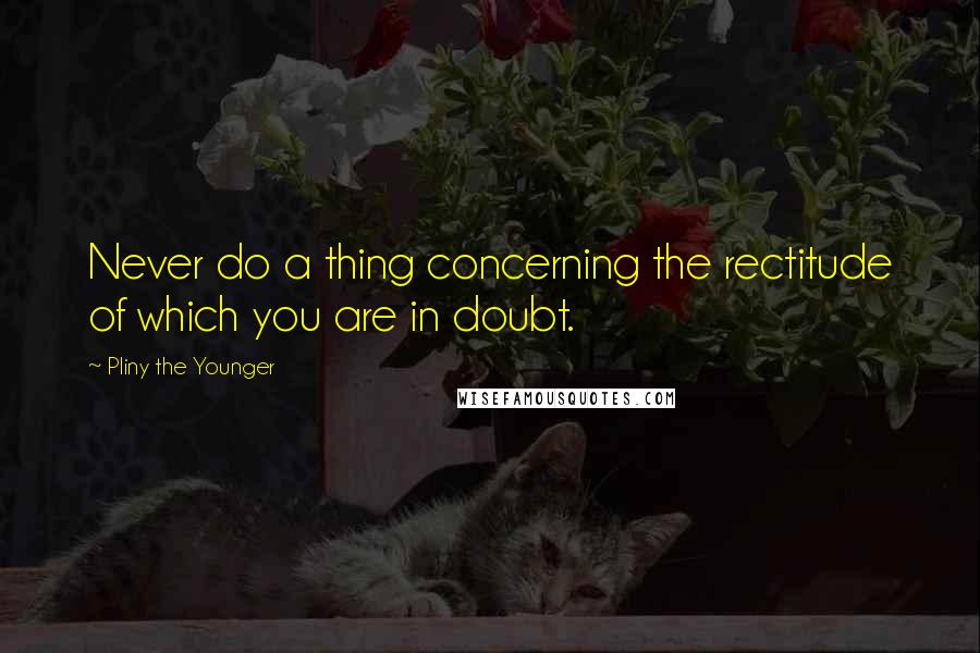 Pliny The Younger Quotes: Never do a thing concerning the rectitude of which you are in doubt.