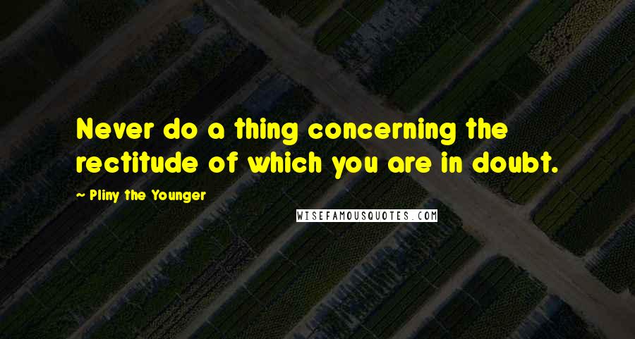 Pliny The Younger Quotes: Never do a thing concerning the rectitude of which you are in doubt.