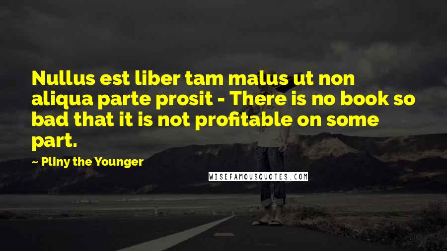Pliny The Younger Quotes: Nullus est liber tam malus ut non aliqua parte prosit - There is no book so bad that it is not profitable on some part.