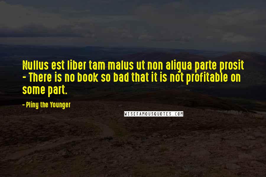 Pliny The Younger Quotes: Nullus est liber tam malus ut non aliqua parte prosit - There is no book so bad that it is not profitable on some part.