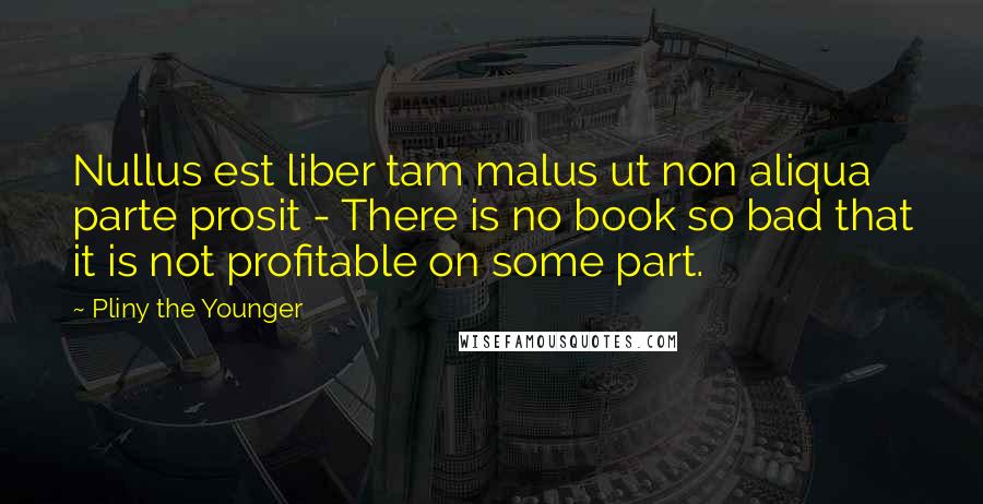 Pliny The Younger Quotes: Nullus est liber tam malus ut non aliqua parte prosit - There is no book so bad that it is not profitable on some part.