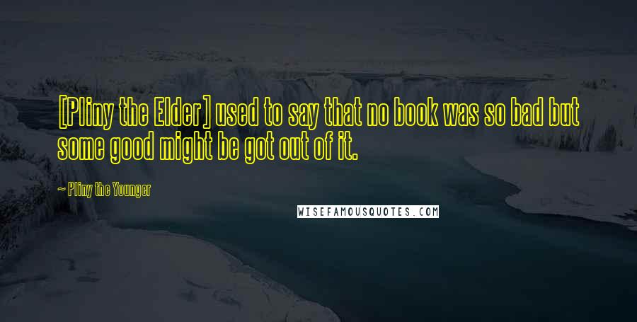 Pliny The Younger Quotes: [Pliny the Elder] used to say that no book was so bad but some good might be got out of it.