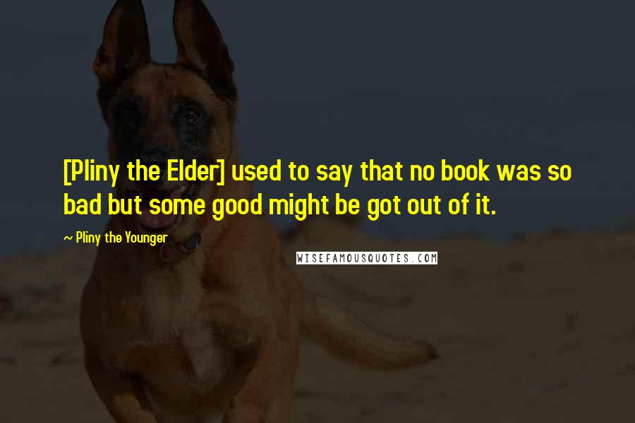 Pliny The Younger Quotes: [Pliny the Elder] used to say that no book was so bad but some good might be got out of it.