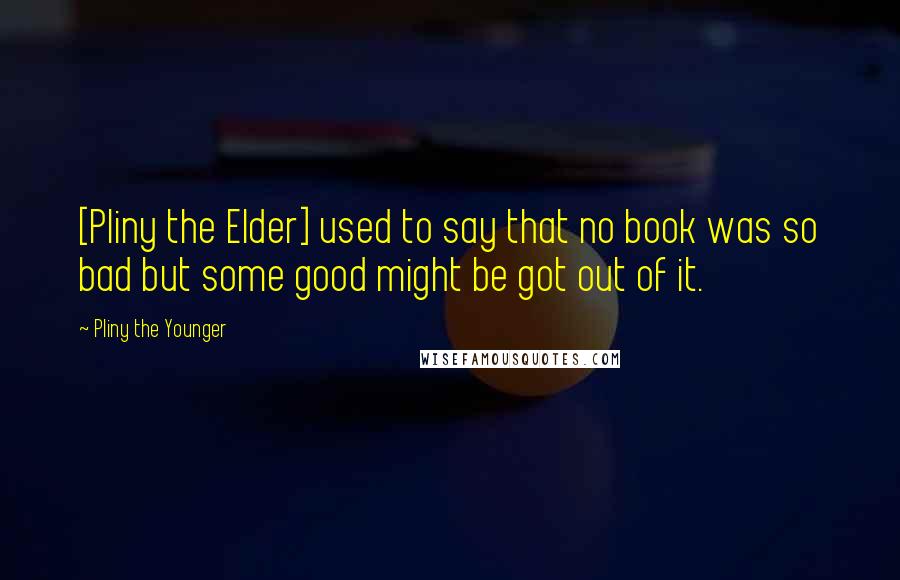 Pliny The Younger Quotes: [Pliny the Elder] used to say that no book was so bad but some good might be got out of it.