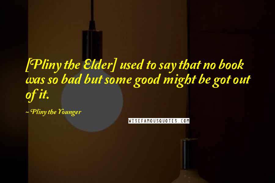 Pliny The Younger Quotes: [Pliny the Elder] used to say that no book was so bad but some good might be got out of it.