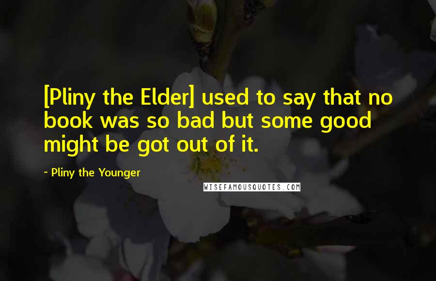 Pliny The Younger Quotes: [Pliny the Elder] used to say that no book was so bad but some good might be got out of it.