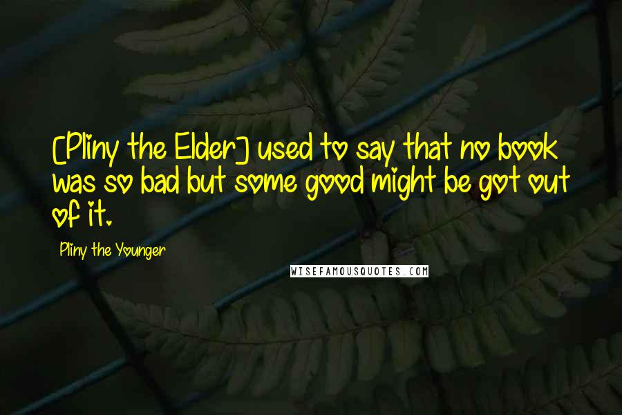 Pliny The Younger Quotes: [Pliny the Elder] used to say that no book was so bad but some good might be got out of it.