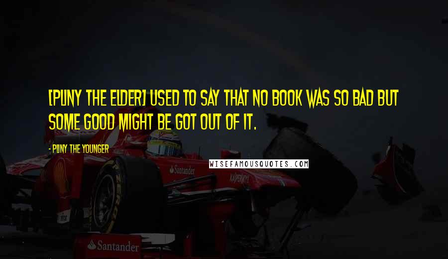 Pliny The Younger Quotes: [Pliny the Elder] used to say that no book was so bad but some good might be got out of it.