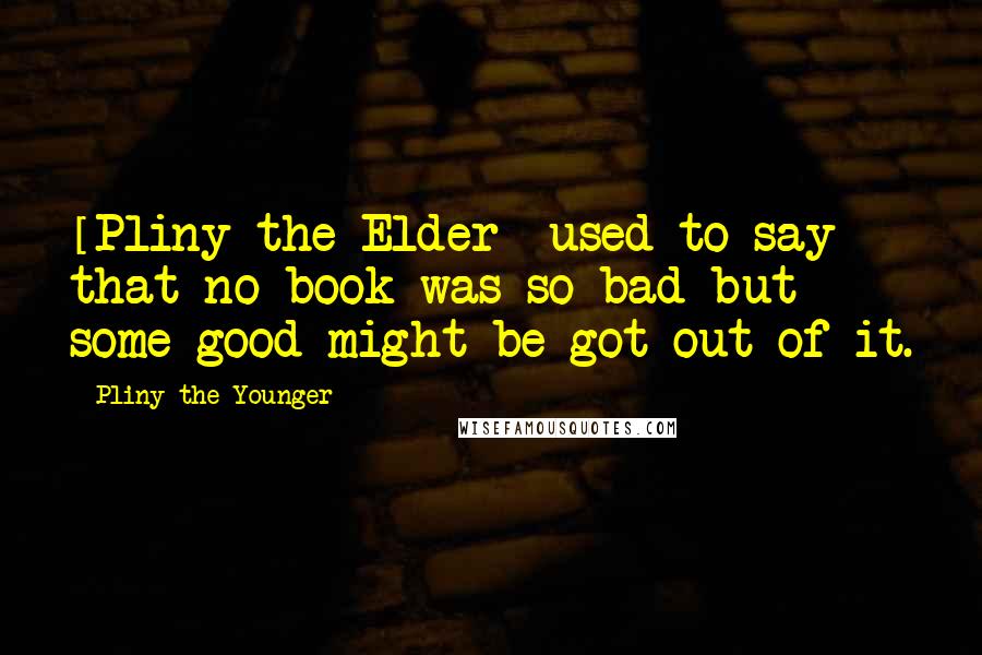 Pliny The Younger Quotes: [Pliny the Elder] used to say that no book was so bad but some good might be got out of it.