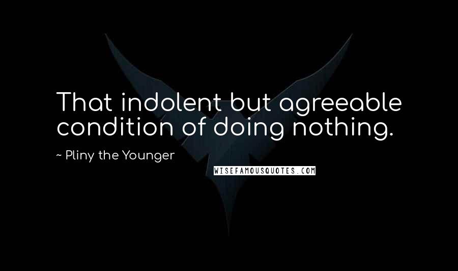 Pliny The Younger Quotes: That indolent but agreeable condition of doing nothing.