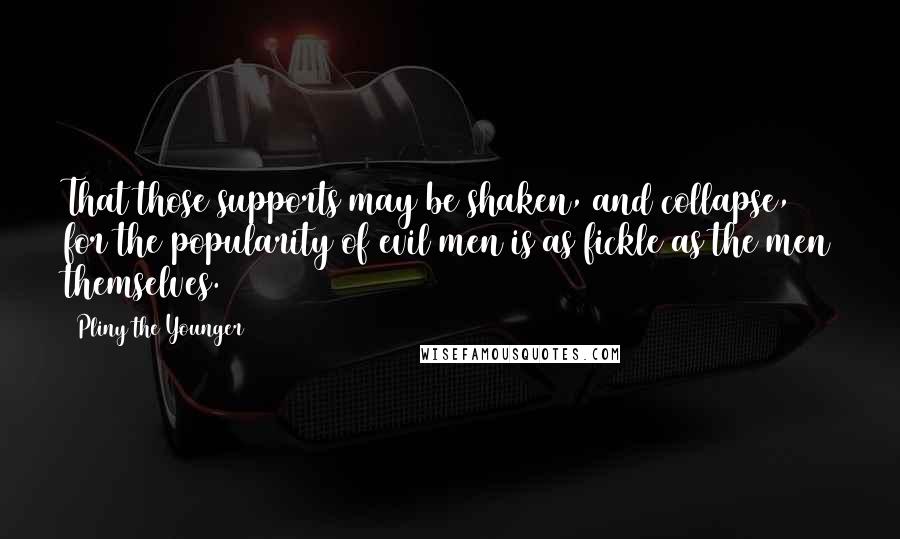 Pliny The Younger Quotes: That those supports may be shaken, and collapse, for the popularity of evil men is as fickle as the men themselves.