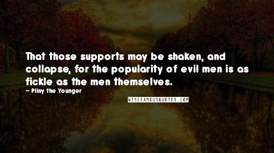 Pliny The Younger Quotes: That those supports may be shaken, and collapse, for the popularity of evil men is as fickle as the men themselves.