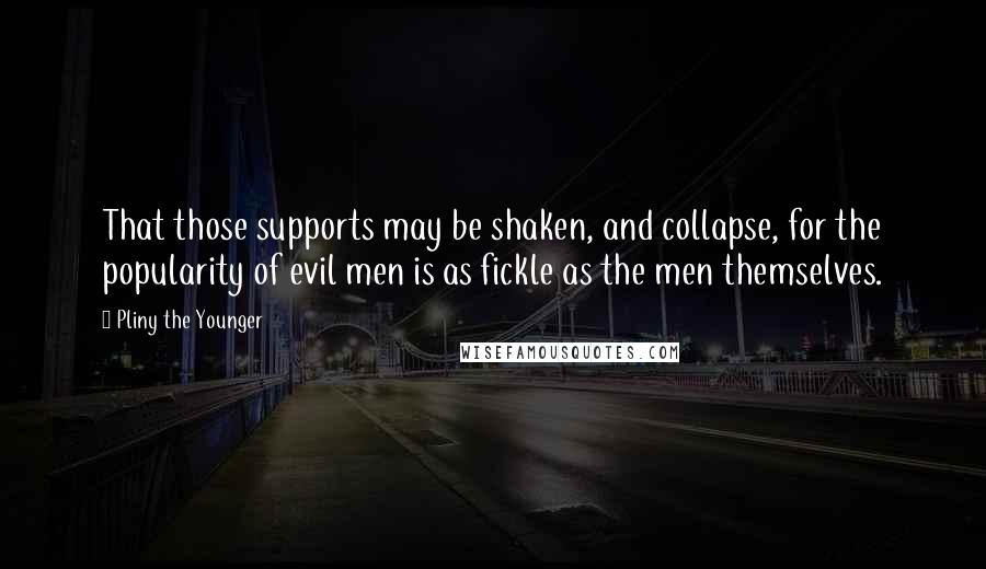 Pliny The Younger Quotes: That those supports may be shaken, and collapse, for the popularity of evil men is as fickle as the men themselves.